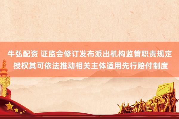 牛弘配资 证监会修订发布派出机构监管职责规定 授权其可依法推动相关主体适用先行赔付制度
