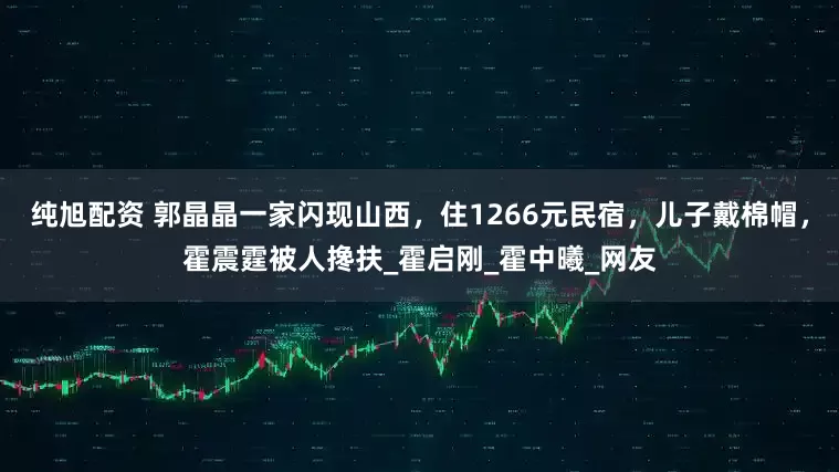 纯旭配资 郭晶晶一家闪现山西，住1266元民宿，儿子戴棉帽，霍震霆被人搀扶_霍启刚_霍中曦_网友