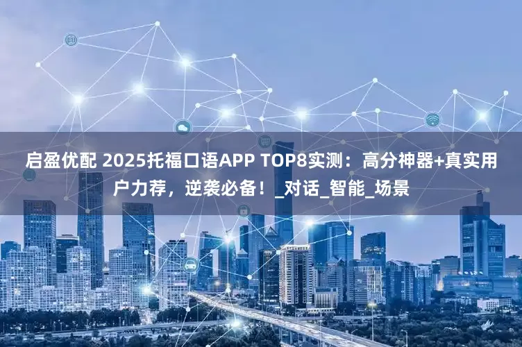 启盈优配 2025托福口语APP TOP8实测：高分神器+真实用户力荐，逆袭必备！_对话_智能_场景