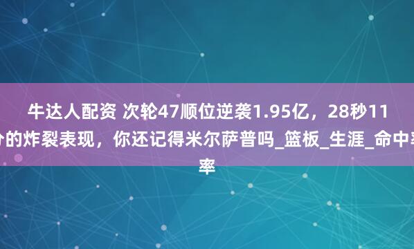 牛达人配资 次轮47顺位逆袭1.95亿，28秒11分的炸裂表现，你还记得米尔萨普吗_篮板_生涯_命中率