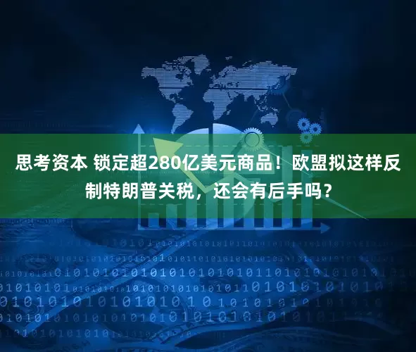 思考资本 锁定超280亿美元商品！欧盟拟这样反制特朗普关税，还会有后手吗？