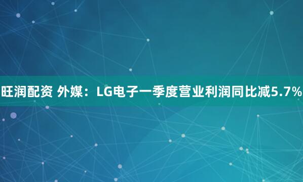 旺润配资 外媒：LG电子一季度营业利润同比减5.7%