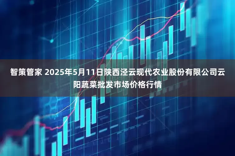 智策管家 2025年5月11日陕西泾云现代农业股份有限公司云阳蔬菜批发市场价格行情