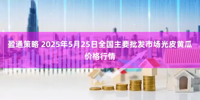 盈通策略 2025年5月25日全国主要批发市场光皮黄瓜价格行情