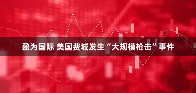 盈为国际 美国费城发生“大规模枪击”事件