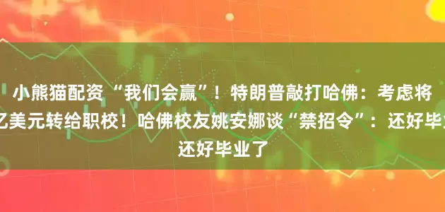 小熊猫配资 “我们会赢”！特朗普敲打哈佛：考虑将30亿美元转给职校！哈佛校友姚安娜谈“禁招令”：还好毕业了