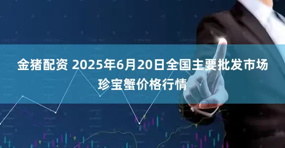 金猪配资 2025年6月20日全国主要批发市场珍宝蟹价格行情