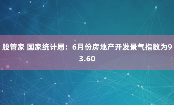 股管家 国家统计局：6月份房地产开发景气指数为93.60