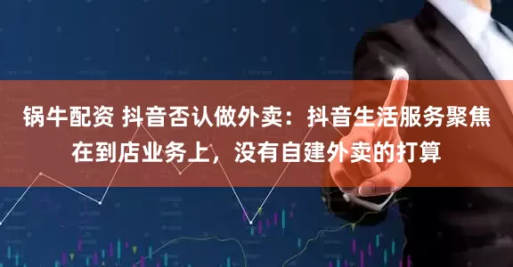锅牛配资 抖音否认做外卖：抖音生活服务聚焦在到店业务上，没有自建外卖的打算