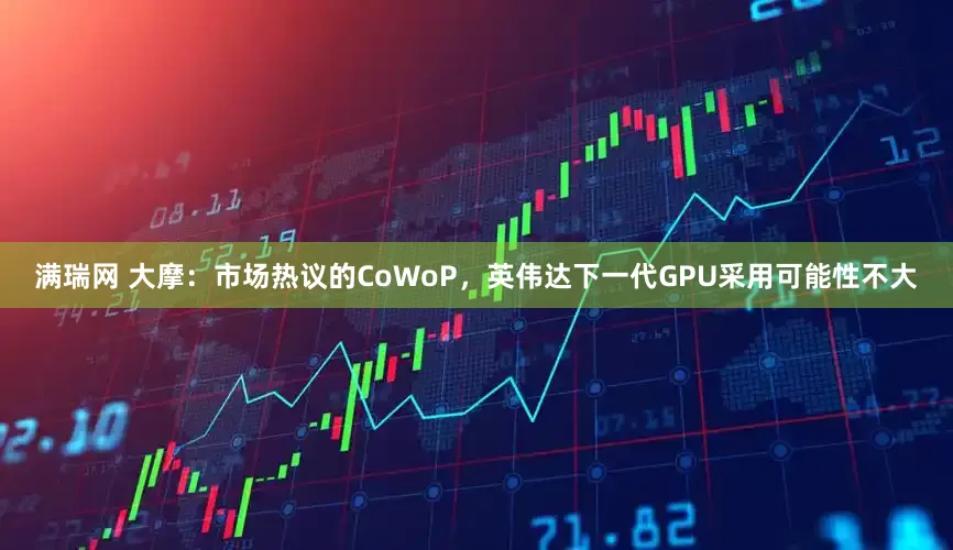 满瑞网 大摩：市场热议的CoWoP，英伟达下一代GPU采用可能性不大