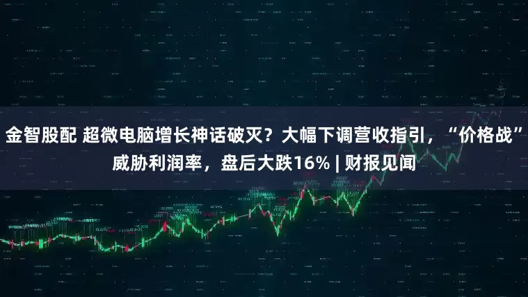 金智股配 超微电脑增长神话破灭？大幅下调营收指引，“价格战”威胁利润率，盘后大跌16% | 财报见闻