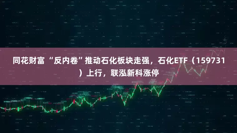 同花财富 “反内卷”推动石化板块走强，石化ETF（159731）上行，联泓新科涨停