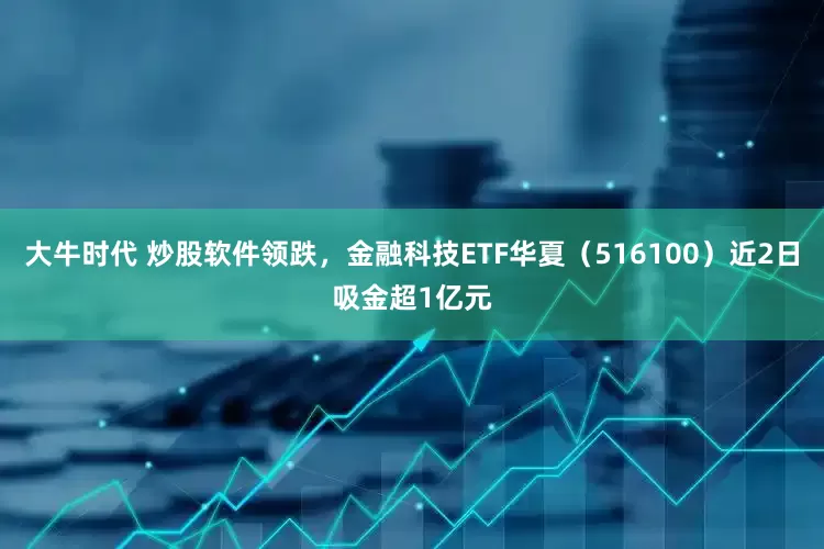 大牛时代 炒股软件领跌，金融科技ETF华夏（516100）近2日吸金超1亿元