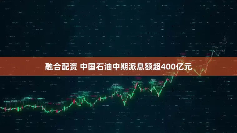 融合配资 中国石油中期派息额超400亿元