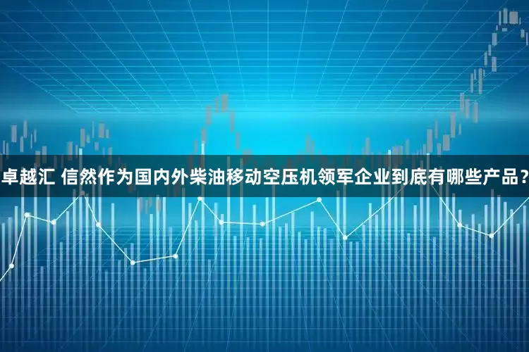 卓越汇 信然作为国内外柴油移动空压机领军企业到底有哪些产品？
