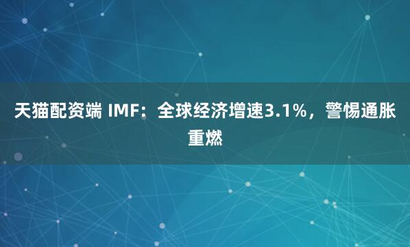 天猫配资端 IMF：全球经济增速3.1%，警惕通胀重燃